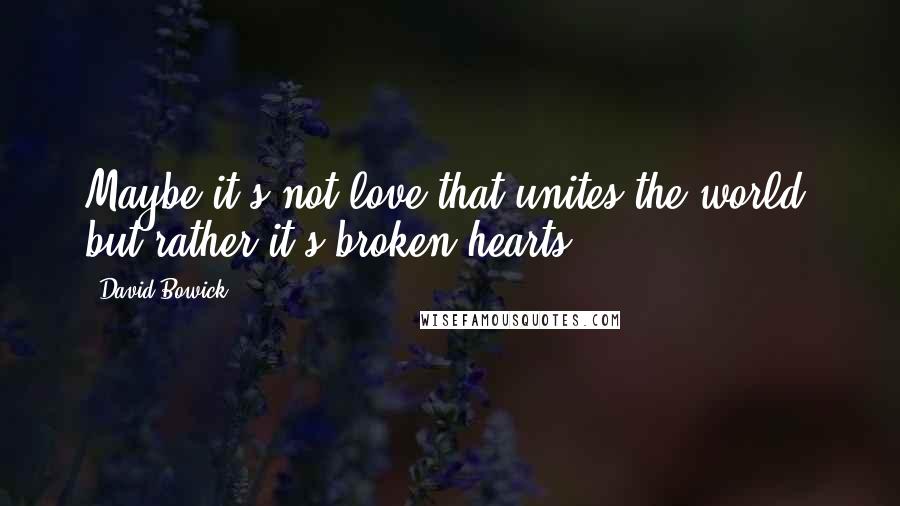 David Bowick Quotes: Maybe it's not love that unites the world, but rather it's broken hearts.