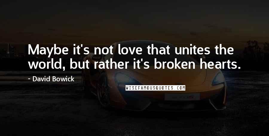 David Bowick Quotes: Maybe it's not love that unites the world, but rather it's broken hearts.