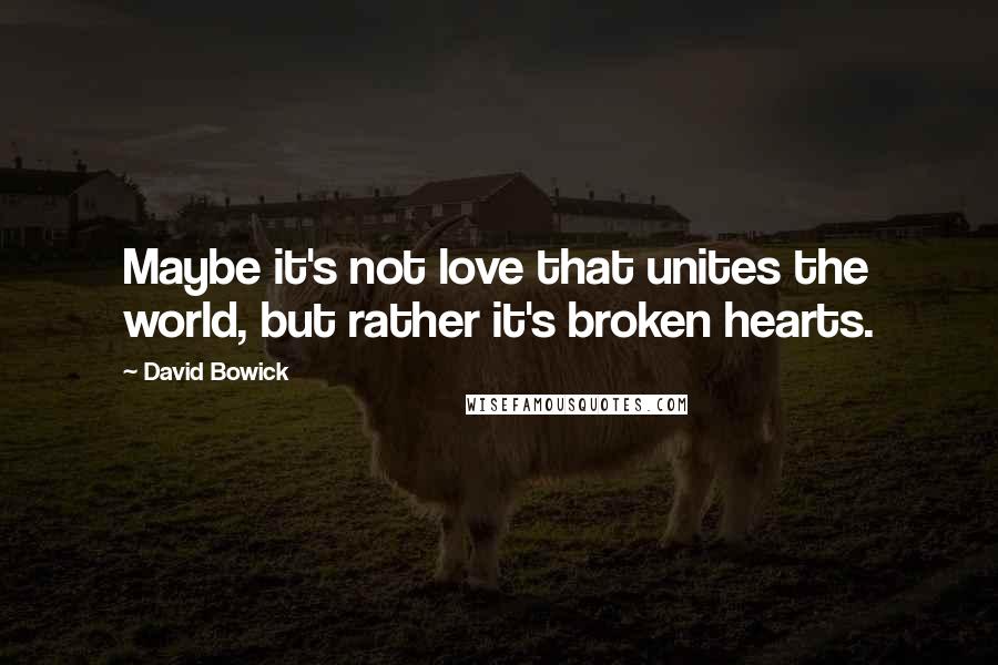 David Bowick Quotes: Maybe it's not love that unites the world, but rather it's broken hearts.