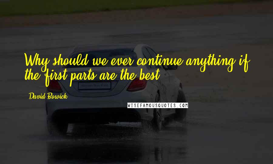 David Bowick Quotes: Why should we ever continue anything if the first parts are the best?
