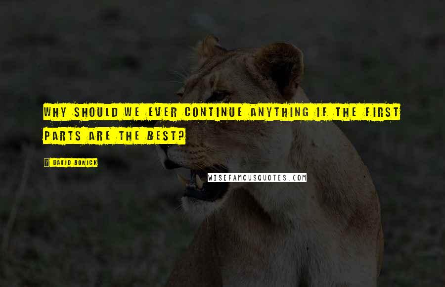 David Bowick Quotes: Why should we ever continue anything if the first parts are the best?
