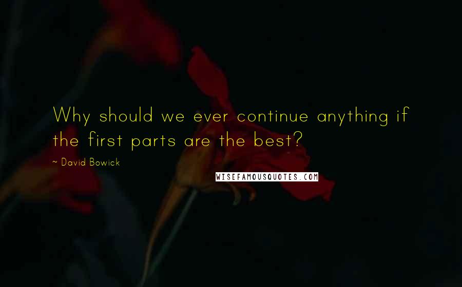 David Bowick Quotes: Why should we ever continue anything if the first parts are the best?