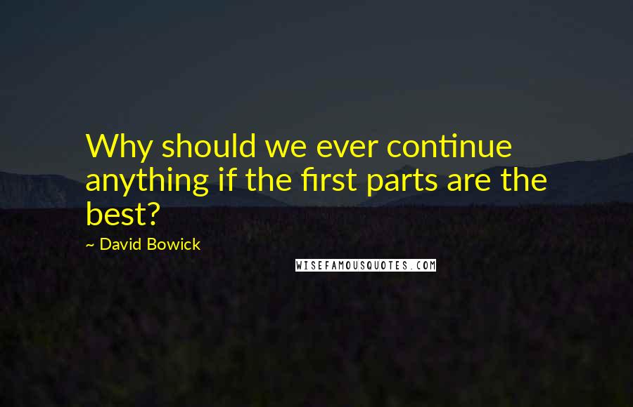 David Bowick Quotes: Why should we ever continue anything if the first parts are the best?