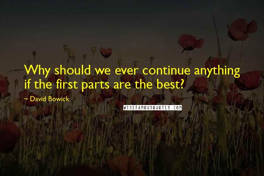 David Bowick Quotes: Why should we ever continue anything if the first parts are the best?