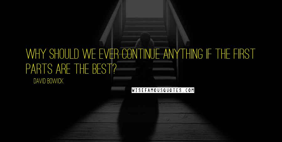 David Bowick Quotes: Why should we ever continue anything if the first parts are the best?
