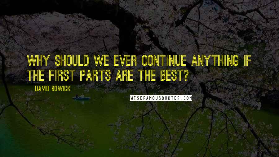 David Bowick Quotes: Why should we ever continue anything if the first parts are the best?
