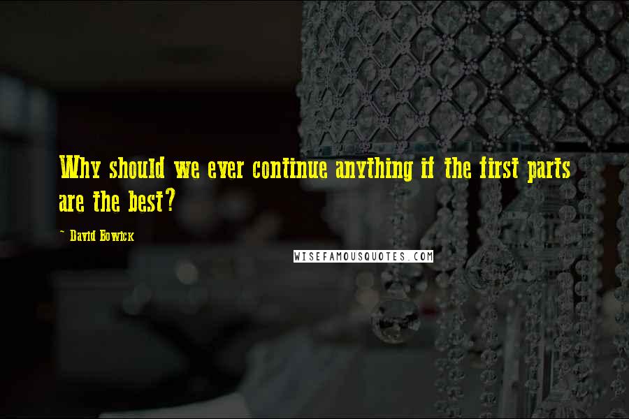 David Bowick Quotes: Why should we ever continue anything if the first parts are the best?