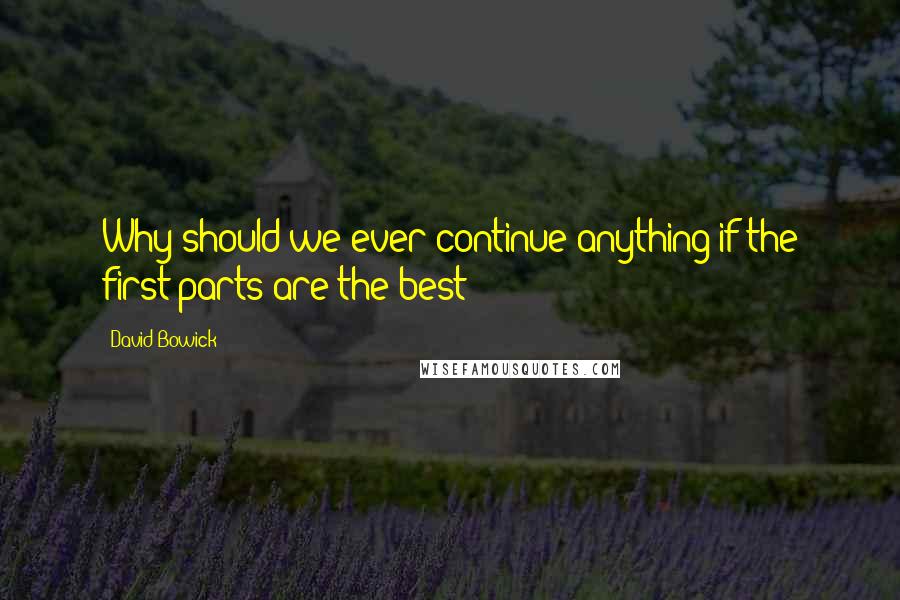 David Bowick Quotes: Why should we ever continue anything if the first parts are the best?