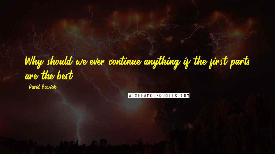 David Bowick Quotes: Why should we ever continue anything if the first parts are the best?