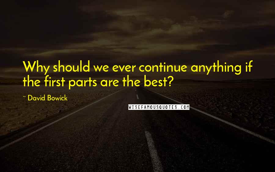 David Bowick Quotes: Why should we ever continue anything if the first parts are the best?