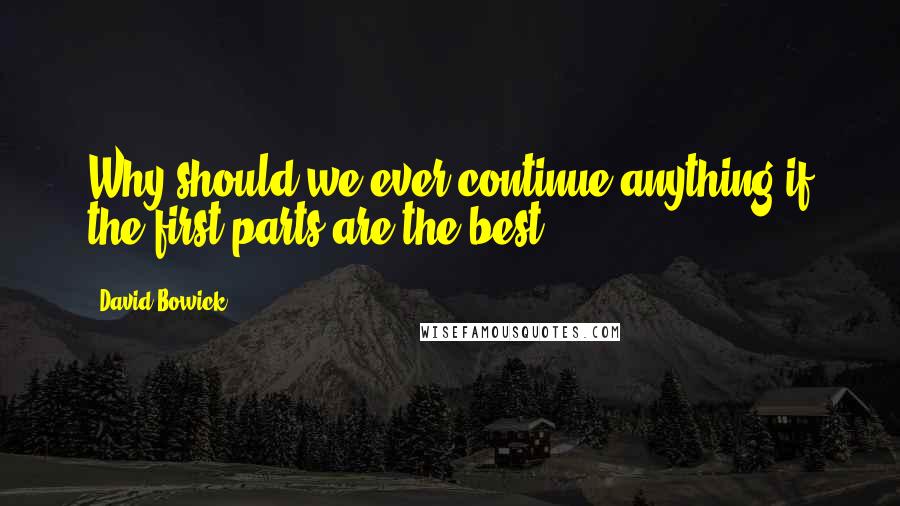 David Bowick Quotes: Why should we ever continue anything if the first parts are the best?