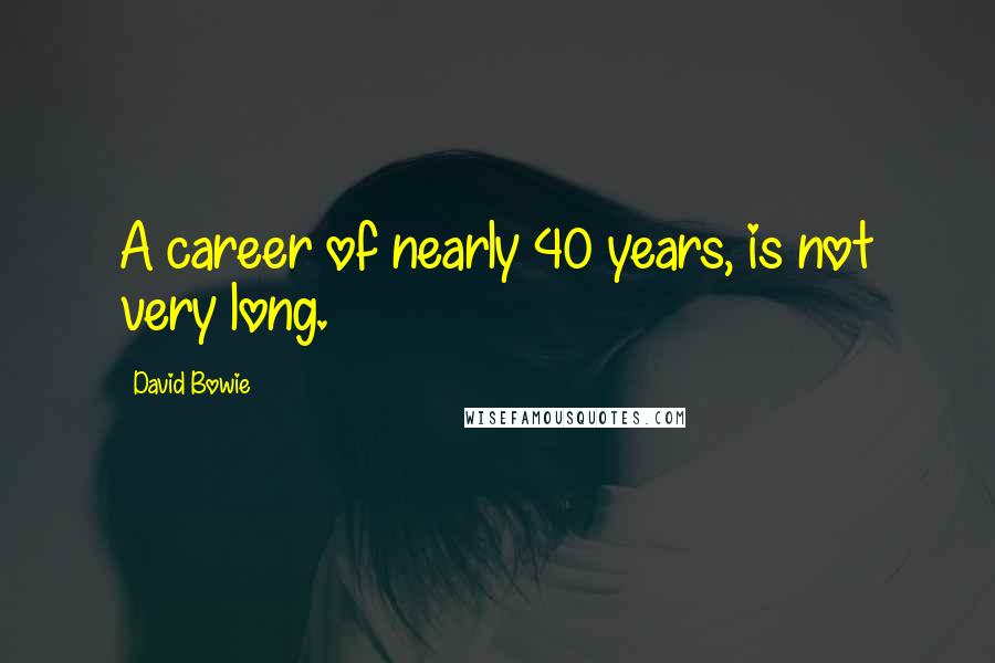 David Bowie Quotes: A career of nearly 40 years, is not very long.