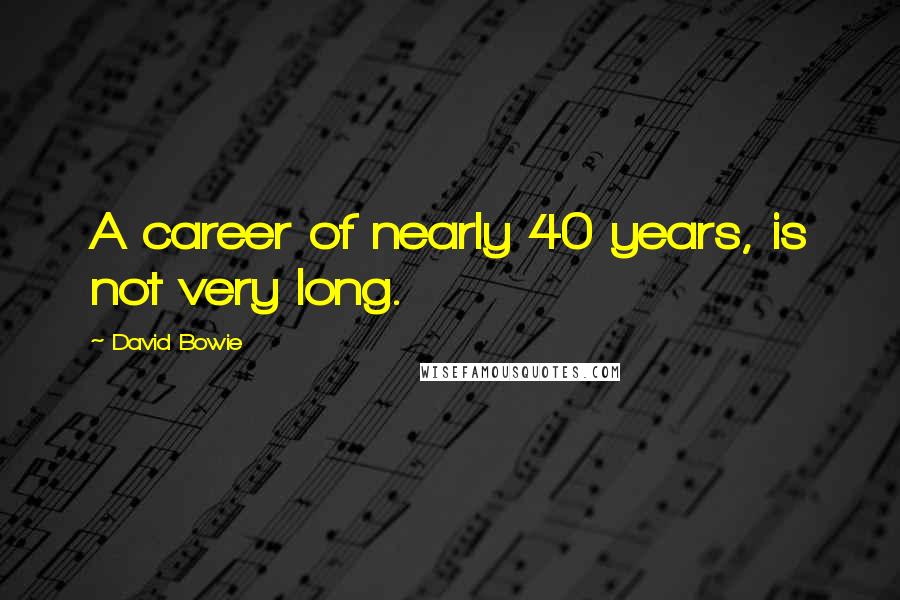David Bowie Quotes: A career of nearly 40 years, is not very long.