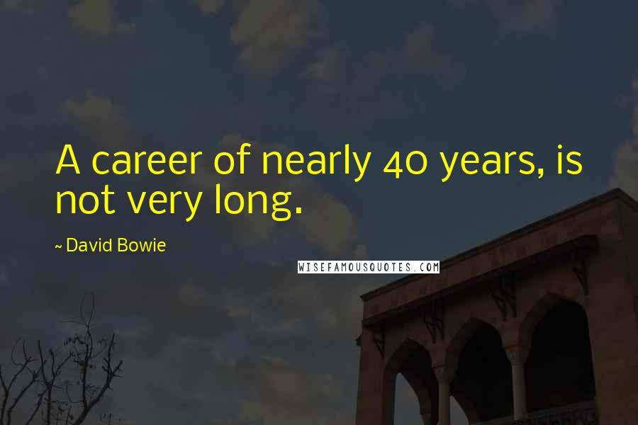 David Bowie Quotes: A career of nearly 40 years, is not very long.