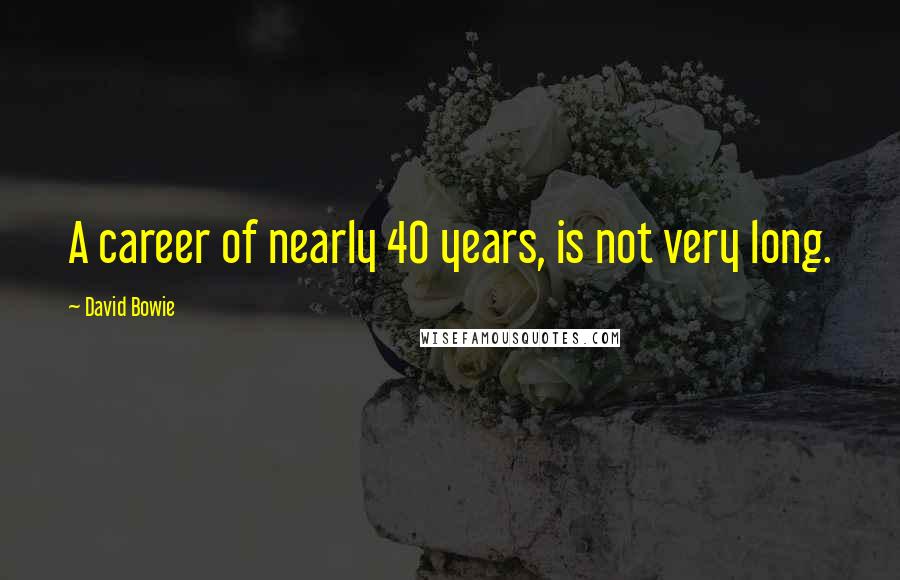 David Bowie Quotes: A career of nearly 40 years, is not very long.