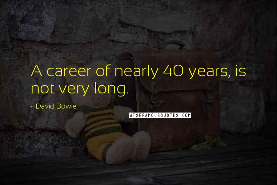 David Bowie Quotes: A career of nearly 40 years, is not very long.