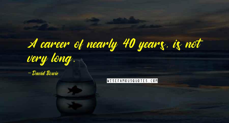 David Bowie Quotes: A career of nearly 40 years, is not very long.