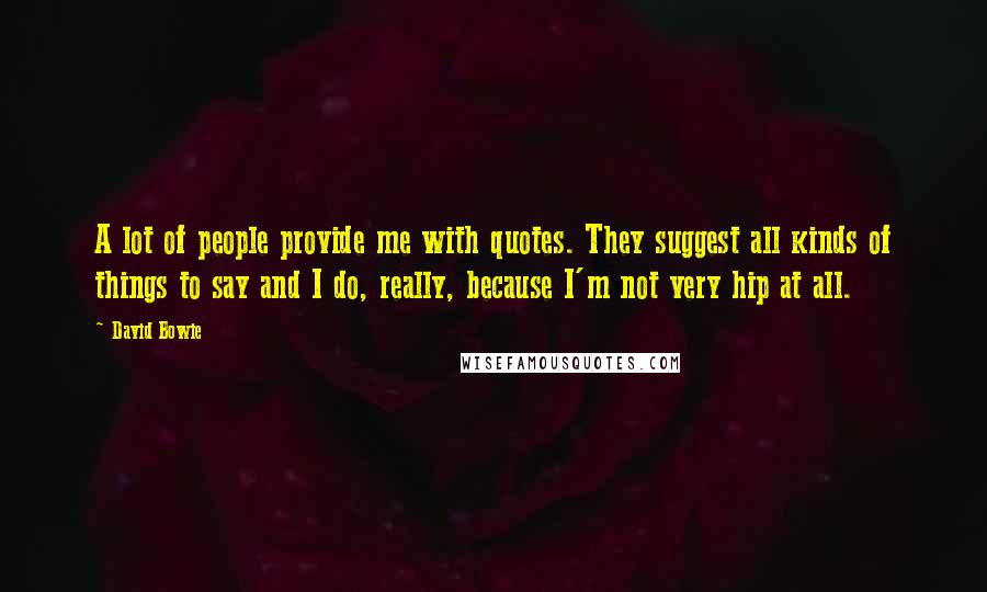 David Bowie Quotes: A lot of people provide me with quotes. They suggest all kinds of things to say and I do, really, because I'm not very hip at all.