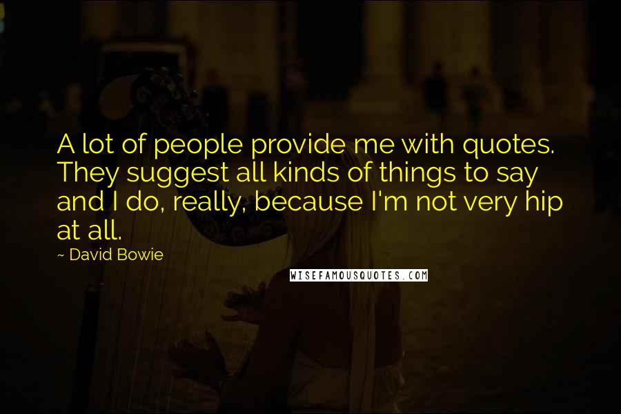 David Bowie Quotes: A lot of people provide me with quotes. They suggest all kinds of things to say and I do, really, because I'm not very hip at all.