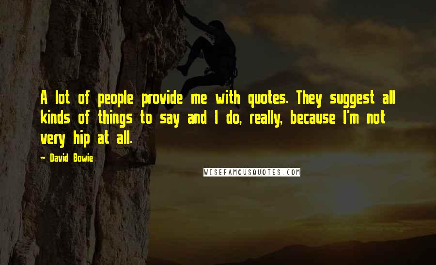 David Bowie Quotes: A lot of people provide me with quotes. They suggest all kinds of things to say and I do, really, because I'm not very hip at all.