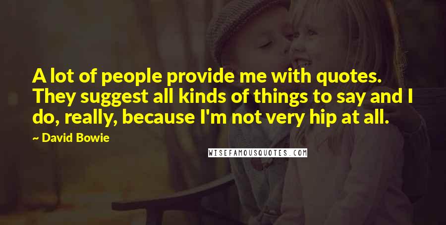 David Bowie Quotes: A lot of people provide me with quotes. They suggest all kinds of things to say and I do, really, because I'm not very hip at all.