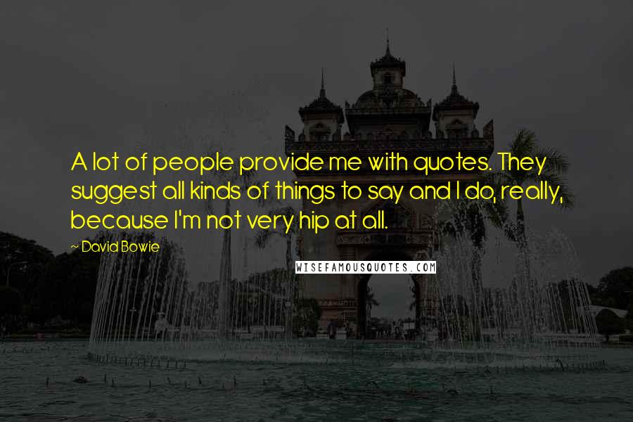 David Bowie Quotes: A lot of people provide me with quotes. They suggest all kinds of things to say and I do, really, because I'm not very hip at all.