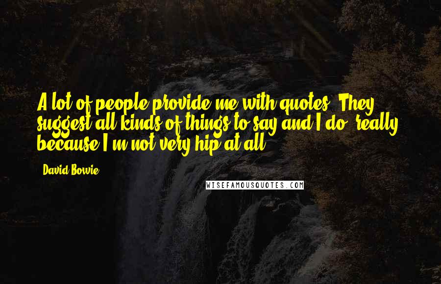 David Bowie Quotes: A lot of people provide me with quotes. They suggest all kinds of things to say and I do, really, because I'm not very hip at all.