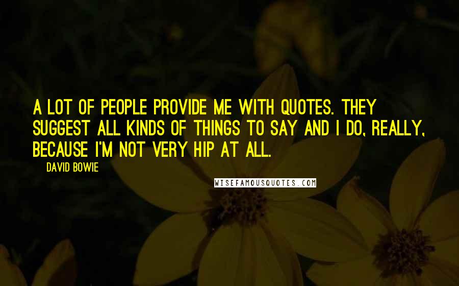 David Bowie Quotes: A lot of people provide me with quotes. They suggest all kinds of things to say and I do, really, because I'm not very hip at all.