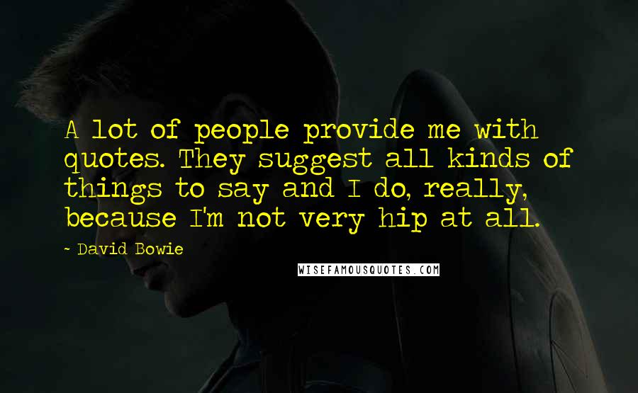 David Bowie Quotes: A lot of people provide me with quotes. They suggest all kinds of things to say and I do, really, because I'm not very hip at all.