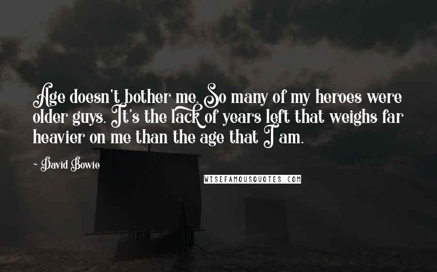 David Bowie Quotes: Age doesn't bother me. So many of my heroes were older guys. It's the lack of years left that weighs far heavier on me than the age that I am.