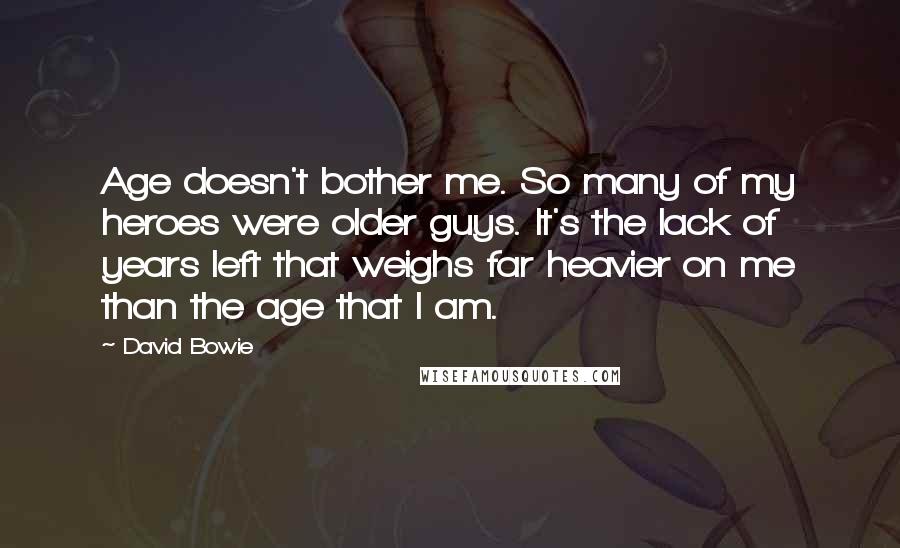David Bowie Quotes: Age doesn't bother me. So many of my heroes were older guys. It's the lack of years left that weighs far heavier on me than the age that I am.