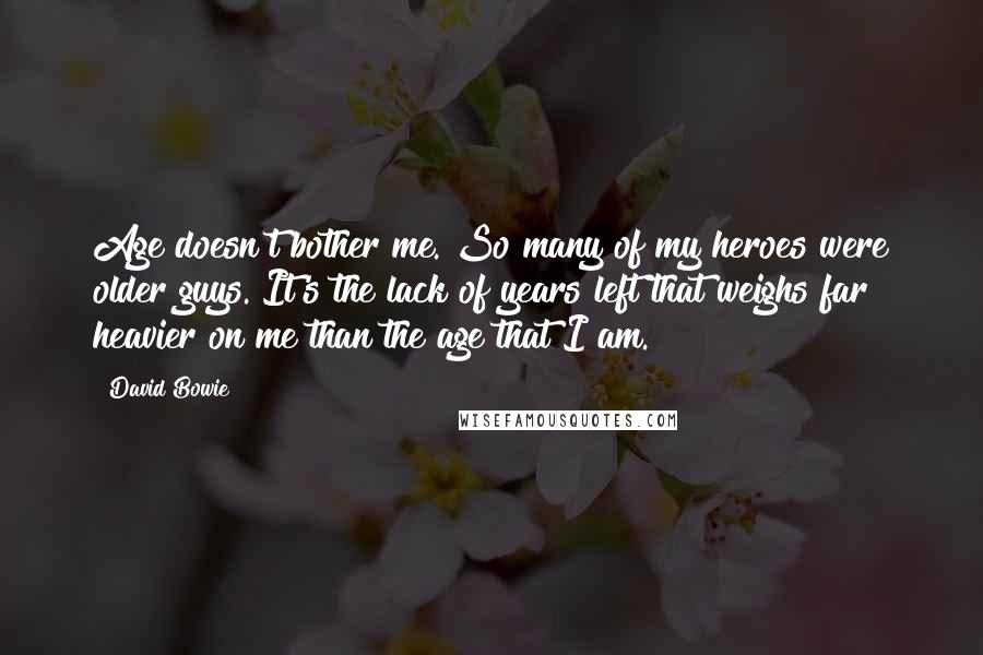 David Bowie Quotes: Age doesn't bother me. So many of my heroes were older guys. It's the lack of years left that weighs far heavier on me than the age that I am.