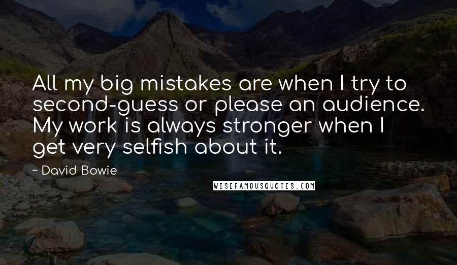 David Bowie Quotes: All my big mistakes are when I try to second-guess or please an audience. My work is always stronger when I get very selfish about it.
