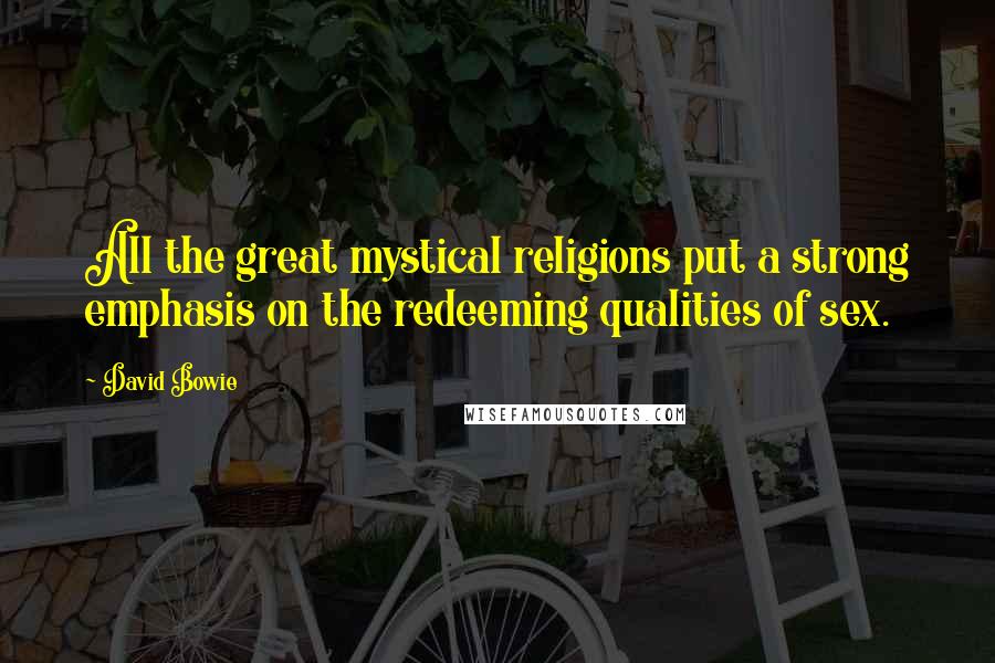 David Bowie Quotes: All the great mystical religions put a strong emphasis on the redeeming qualities of sex.
