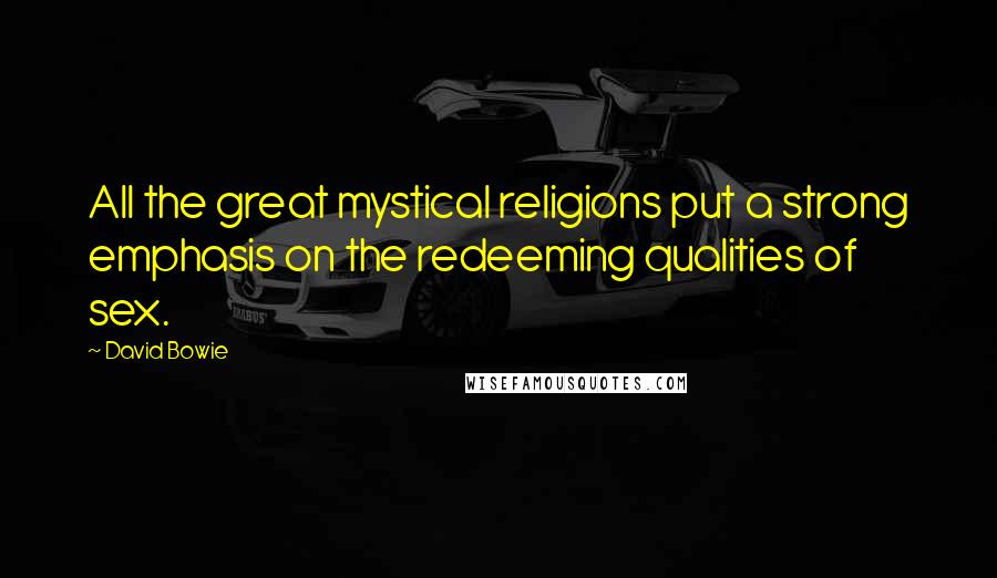 David Bowie Quotes: All the great mystical religions put a strong emphasis on the redeeming qualities of sex.