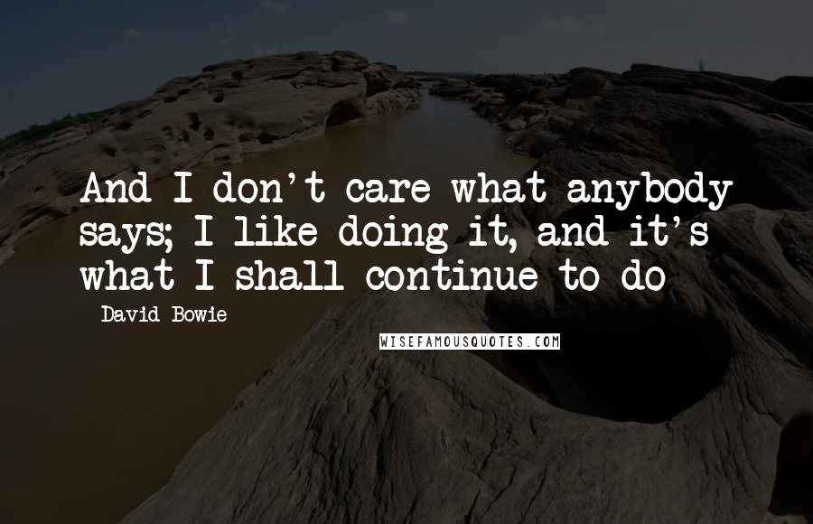 David Bowie Quotes: And I don't care what anybody says; I like doing it, and it's what I shall continue to do