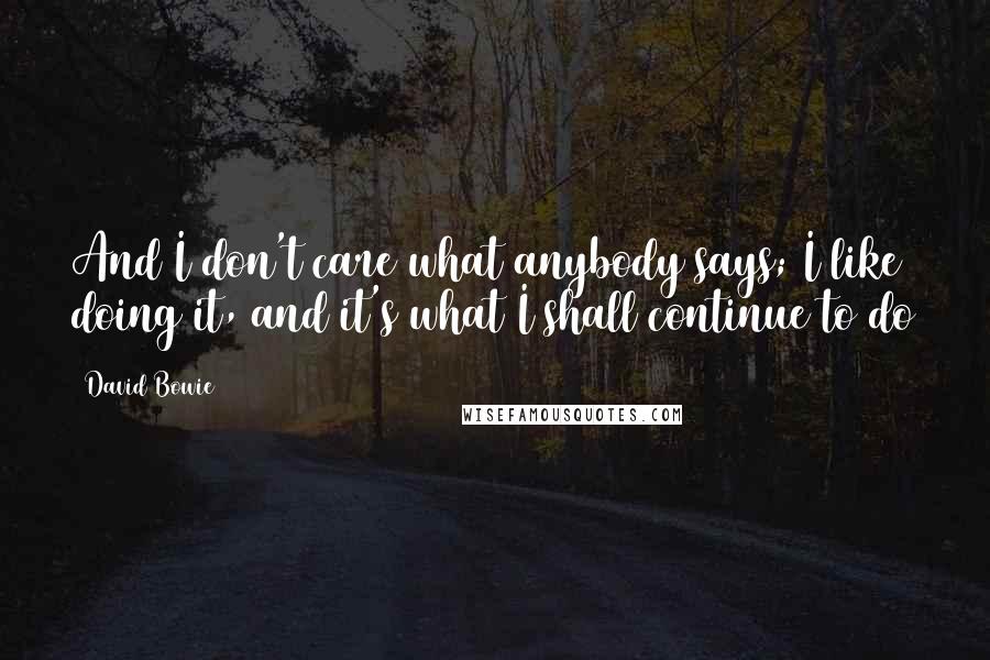 David Bowie Quotes: And I don't care what anybody says; I like doing it, and it's what I shall continue to do