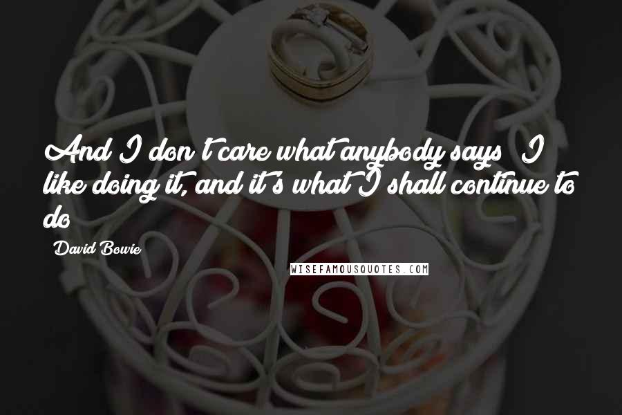 David Bowie Quotes: And I don't care what anybody says; I like doing it, and it's what I shall continue to do