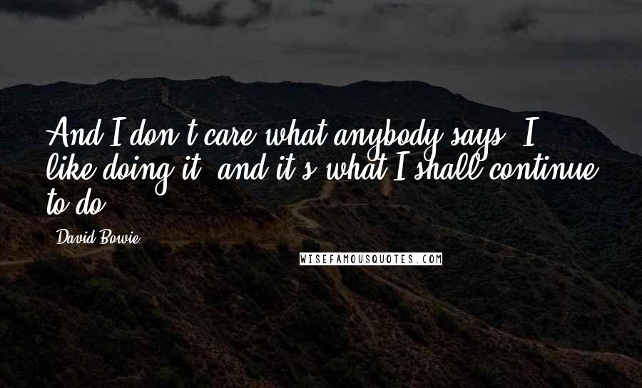 David Bowie Quotes: And I don't care what anybody says; I like doing it, and it's what I shall continue to do