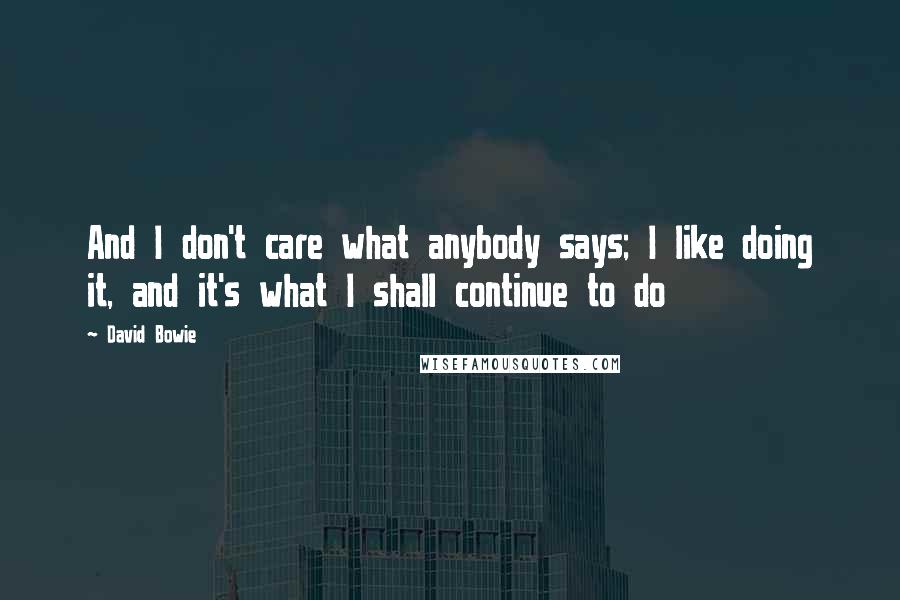 David Bowie Quotes: And I don't care what anybody says; I like doing it, and it's what I shall continue to do