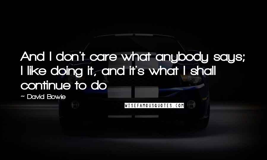 David Bowie Quotes: And I don't care what anybody says; I like doing it, and it's what I shall continue to do