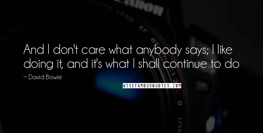 David Bowie Quotes: And I don't care what anybody says; I like doing it, and it's what I shall continue to do
