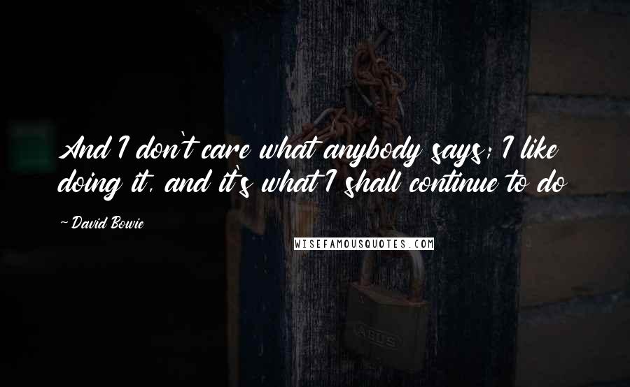 David Bowie Quotes: And I don't care what anybody says; I like doing it, and it's what I shall continue to do