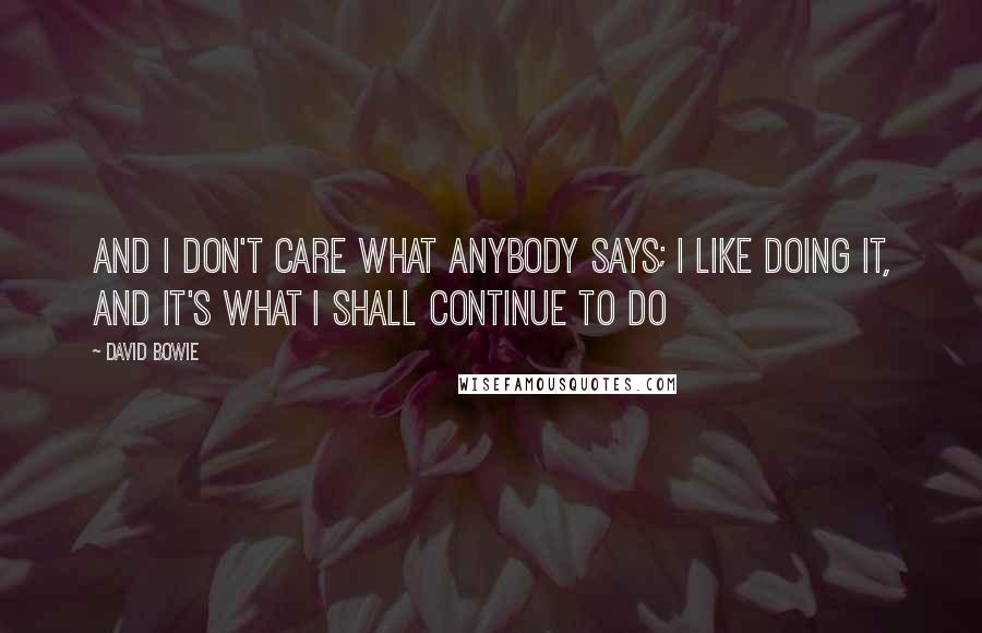 David Bowie Quotes: And I don't care what anybody says; I like doing it, and it's what I shall continue to do
