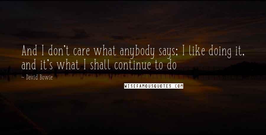 David Bowie Quotes: And I don't care what anybody says; I like doing it, and it's what I shall continue to do