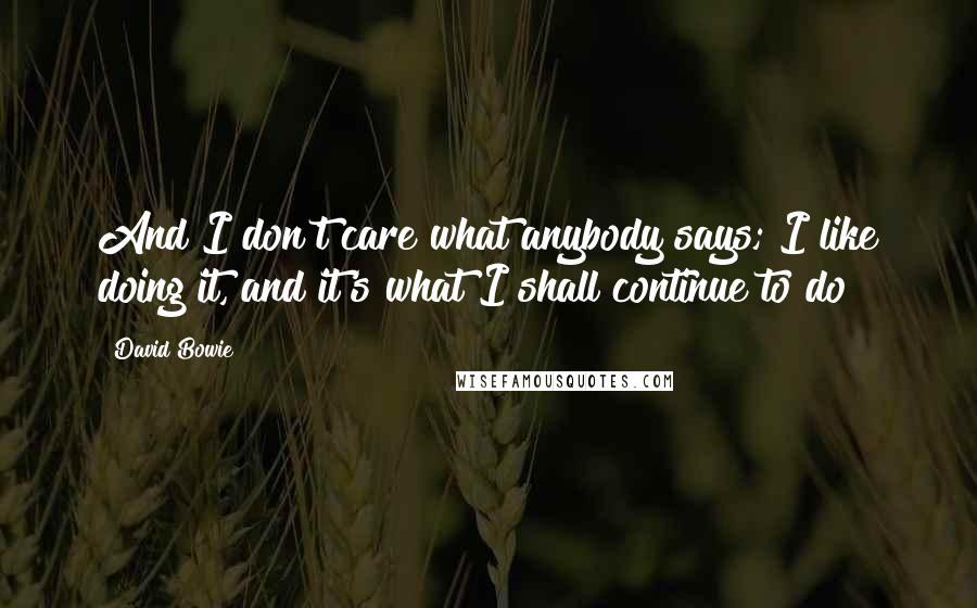 David Bowie Quotes: And I don't care what anybody says; I like doing it, and it's what I shall continue to do