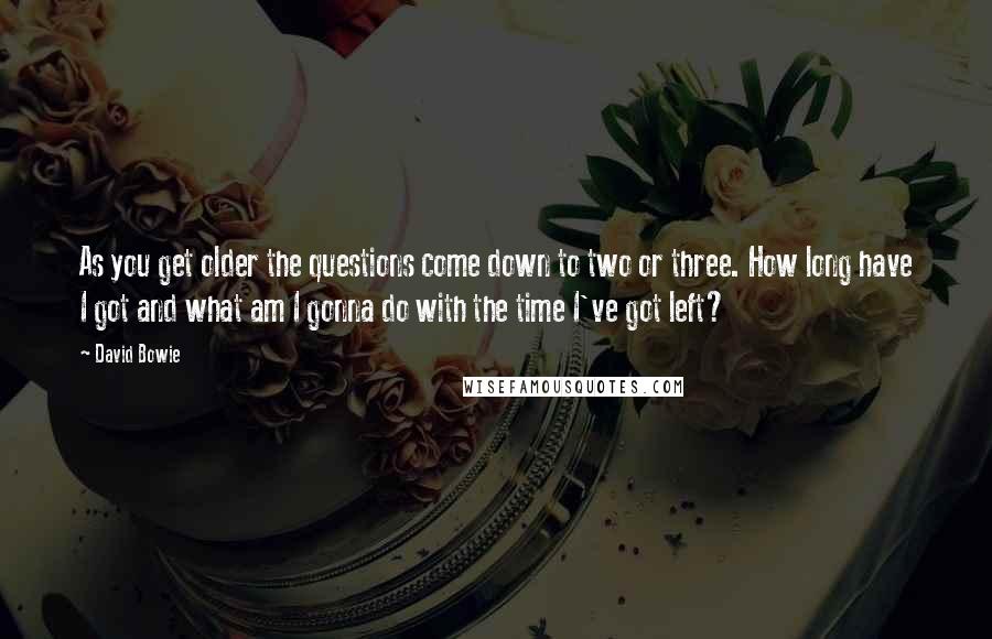 David Bowie Quotes: As you get older the questions come down to two or three. How long have I got and what am I gonna do with the time I've got left?