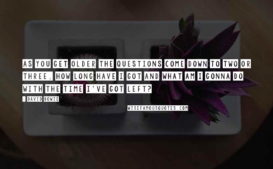 David Bowie Quotes: As you get older the questions come down to two or three. How long have I got and what am I gonna do with the time I've got left?