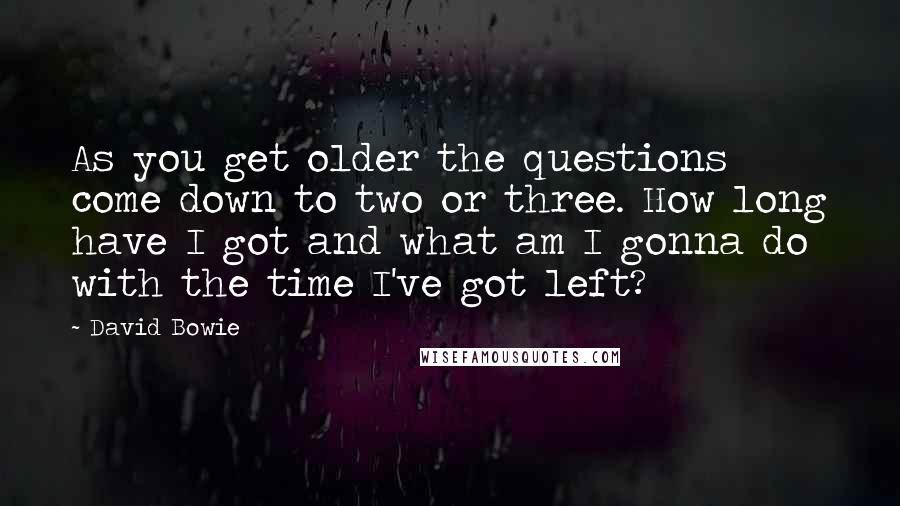 David Bowie Quotes: As you get older the questions come down to two or three. How long have I got and what am I gonna do with the time I've got left?