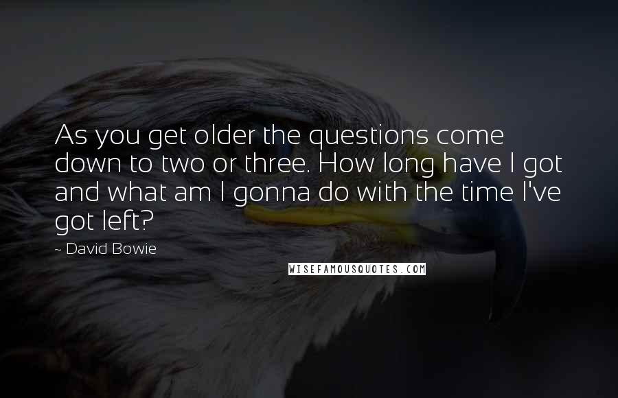 David Bowie Quotes: As you get older the questions come down to two or three. How long have I got and what am I gonna do with the time I've got left?